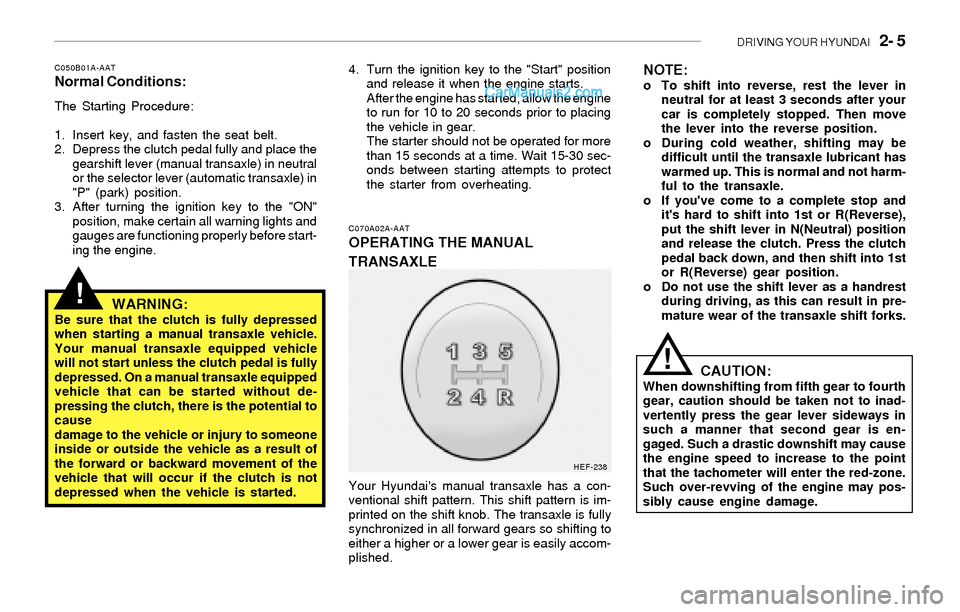 Hyundai Sonata DRIVING YOUR HYUNDAI   2- 5
!
C050B01A-AATNormal Conditions:
The Starting Procedure:
1. Insert key, and fasten the seat belt.
2. Depress the clutch pedal fully and place the
gearshift lever (manual tr