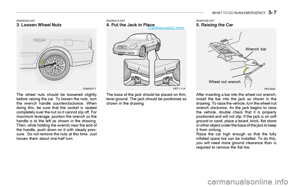 Hyundai Sonata 2004 Owners Manual WHAT TO DO IN AN EMERGENCY 3- 7
D060D02A-AAT3. Loosen Wheel NutsD060E01A-AAT4. Put the Jack in Place
The wheel nuts should be loosened slightly
before raising the car. To loosen the nuts, turn
the w Hyundai Sonata 2004 Owners Manual WHAT TO DO IN AN EMERGENCY 3- 7
D060D02A-AAT3. Loosen Wheel NutsD060E01A-AAT4. Put the Jack in Place
The wheel nuts should be loosened slightly
before raising the car. To loosen the nuts, turn
the w