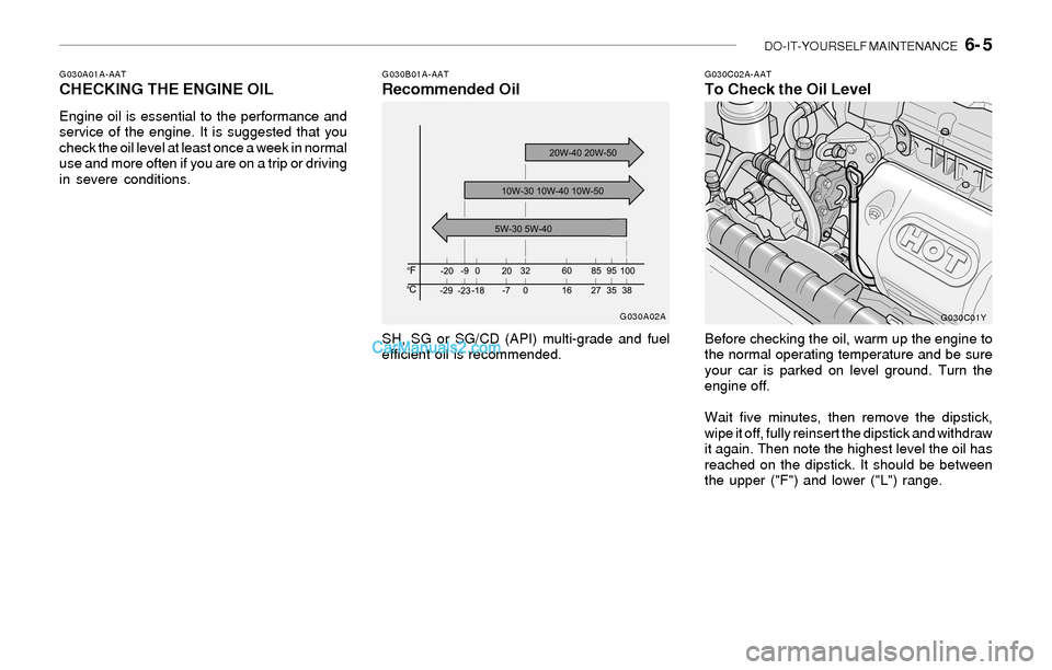 Hyundai Sonata 2004 Owners Manual DO-IT-YOURSELF MAINTENANCE 6- 5
G030A01A-AATCHECKING THE ENGINE OIL
Engine oil is essential to the performance and
service of the engine. It is suggested that you
check the oil level at least once a Hyundai Sonata 2004 Owners Manual DO-IT-YOURSELF MAINTENANCE 6- 5
G030A01A-AATCHECKING THE ENGINE OIL
Engine oil is essential to the performance and
service of the engine. It is suggested that you
check the oil level at least once a