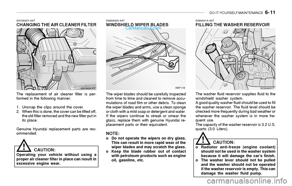 Hyundai Sonata 2004 Owners Manual DO-IT-YOURSELF MAINTENANCE 6- 11
G070A03Y-AATCHANGING THE AIR CLEANER FILTER
The replacement of air cleaner filter is per-
formed in the following manner.
1. Unsnap the clips around the cover.
2. Wh Hyundai Sonata 2004 Owners Manual DO-IT-YOURSELF MAINTENANCE 6- 11
G070A03Y-AATCHANGING THE AIR CLEANER FILTER
The replacement of air cleaner filter is per-
formed in the following manner.
1. Unsnap the clips around the cover.
2. Wh