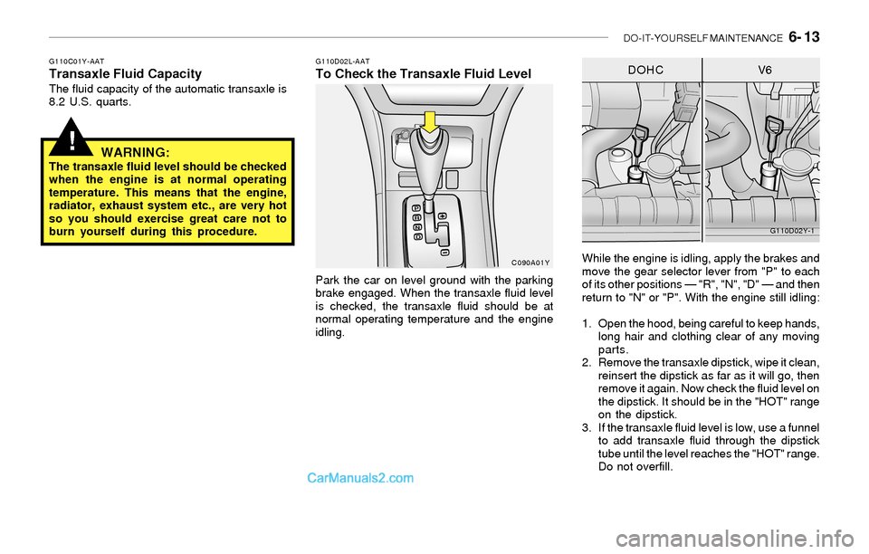 Hyundai Sonata 2004 Owners Manual DO-IT-YOURSELF MAINTENANCE 6- 13
!
G110C01Y-AATTransaxle Fluid CapacityThe fluid capacity of the automatic transaxle is
8.2 U.S. quarts.
WARNING:The transaxle fluid level should be checked
when the Hyundai Sonata 2004 Owners Manual DO-IT-YOURSELF MAINTENANCE 6- 13
!
G110C01Y-AATTransaxle Fluid CapacityThe fluid capacity of the automatic transaxle is
8.2 U.S. quarts.
WARNING:The transaxle fluid level should be checked
when the