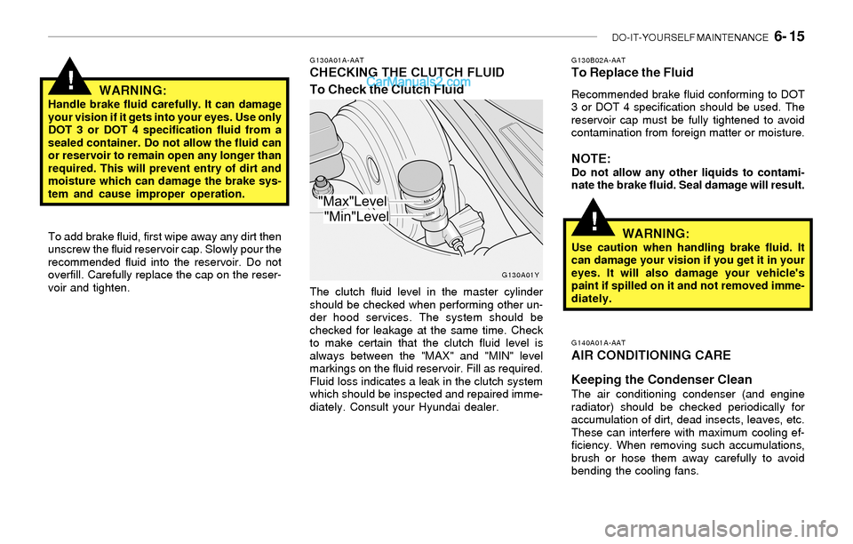 Hyundai Sonata 2004 Owners Manual DO-IT-YOURSELF MAINTENANCE 6- 15
!
G130A01A-AATCHECKING THE CLUTCH FLUID
To Check the Clutch FluidG130B02A-AATTo Replace the Fluid
Recommended brake fluid conforming to DOT
3 or DOT 4 specification Hyundai Sonata 2004 Owners Manual DO-IT-YOURSELF MAINTENANCE 6- 15
!
G130A01A-AATCHECKING THE CLUTCH FLUID
To Check the Clutch FluidG130B02A-AATTo Replace the Fluid
Recommended brake fluid conforming to DOT
3 or DOT 4 specification