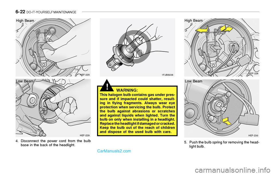 Hyundai Sonata 2004  Owners Manual 6- 22  DO-IT-YOURSELF MAINTENANCE
!
4. Disconnect the power cord from the bulb
base in the back of the headlight.
HEF-225
HEF-2291FJB5036HEF-226
HEF-230
WARNING:This halogen bulb contains gas under pr