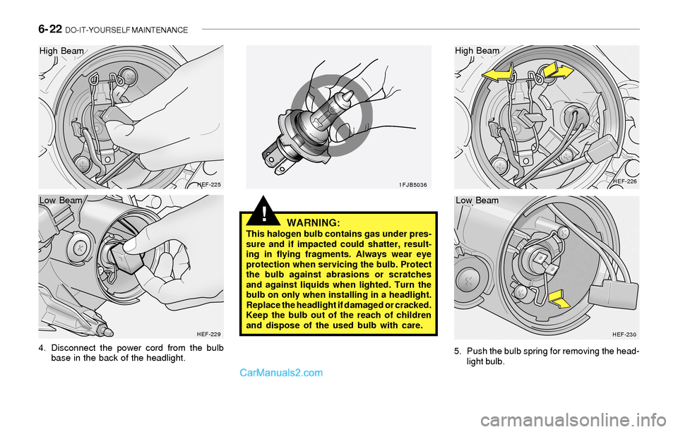 Hyundai Sonata 2004 Owners Manual 6- 22 DO-IT-YOURSELF MAINTENANCE
!
4. Disconnect the power cord from the bulb
base in the back of the headlight.
HEF-225
HEF-2291FJB5036HEF-226
HEF-230
WARNING:This halogen bulb contains gas under pr Hyundai Sonata 2004 Owners Manual 6- 22 DO-IT-YOURSELF MAINTENANCE
!
4. Disconnect the power cord from the bulb
base in the back of the headlight.
HEF-225
HEF-2291FJB5036HEF-226
HEF-230
WARNING:This halogen bulb contains gas under pr