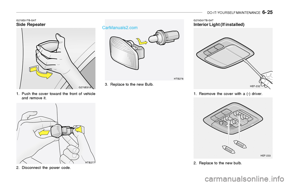 Hyundai Sonata 2004 Owners Manual DO-IT-YOURSELF MAINTENANCE 6- 25
G270E01TB-GATSide Repeater
1. Push the cover toward the front of vehicle
and remove it.
2. Disconnect the power code.
G270E01A
HTB277G270G01TB-GAT
Interior Light (If Hyundai Sonata 2004 Owners Manual DO-IT-YOURSELF MAINTENANCE 6- 25
G270E01TB-GATSide Repeater
1. Push the cover toward the front of vehicle
and remove it.
2. Disconnect the power code.
G270E01A
HTB277G270G01TB-GAT
Interior Light (If