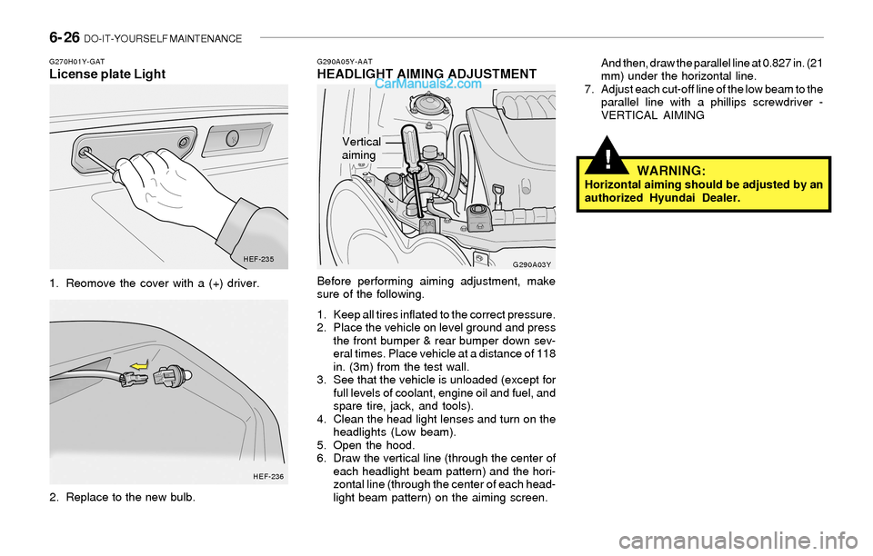 Hyundai Sonata 2004  Owners Manual 6- 26  DO-IT-YOURSELF MAINTENANCE
!
G290A05Y-AATHEADLIGHT AIMING ADJUSTMENT
Before performing aiming adjustment, make
sure of the following.
1. Keep all tires inflated to the correct pressure.
2. Plac