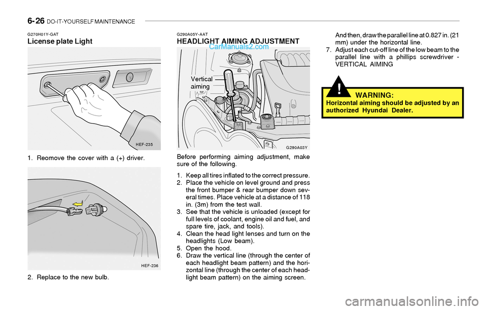 Hyundai Sonata 2004 Owners Manual 6- 26 DO-IT-YOURSELF MAINTENANCE
!
G290A05Y-AATHEADLIGHT AIMING ADJUSTMENT
Before performing aiming adjustment, make
sure of the following.
1. Keep all tires inflated to the correct pressure.
2. Plac Hyundai Sonata 2004 Owners Manual 6- 26 DO-IT-YOURSELF MAINTENANCE
!
G290A05Y-AATHEADLIGHT AIMING ADJUSTMENT
Before performing aiming adjustment, make
sure of the following.
1. Keep all tires inflated to the correct pressure.
2. Plac