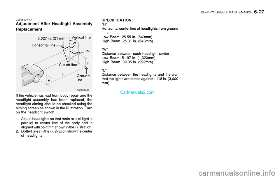 Hyundai Sonata 2004  Owners Manual DO-IT-YOURSELF MAINTENANCE   6- 27
SPECIFICATION:
"H"
Horizontal center line of headlights from ground
:
Low Beam: 25.55 in. (649mm)
High Beam: 25.31 in. (643mm)
"W"
Distance between each headlight ce