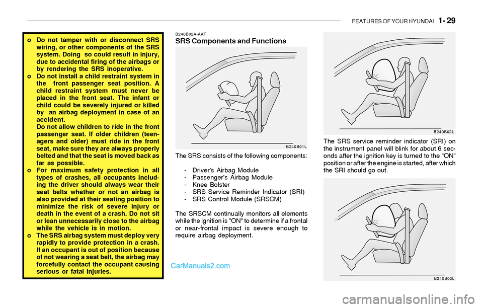 Hyundai Sonata FEATURES OF YOUR HYUNDAI   1- 29
o Do not tamper with or disconnect SRS
wiring, or other components of the SRS
system. Doing  so could result in injury,
due to accidental firing of the airbags or
by r