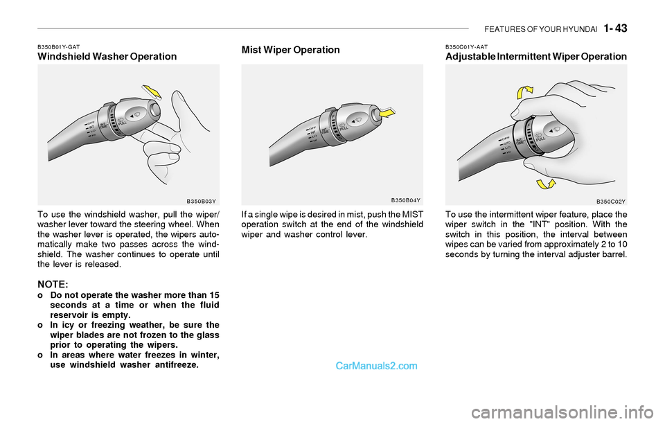 Hyundai Sonata 2004 Owners Manual FEATURES OF YOUR HYUNDAI 1- 43
B350B01Y-GATWindshield Washer Operation
To use the windshield washer, pull the wiper/
washer lever toward the steering wheel. When
the washer lever is operated, the wi Hyundai Sonata 2004 Owners Manual FEATURES OF YOUR HYUNDAI 1- 43
B350B01Y-GATWindshield Washer Operation
To use the windshield washer, pull the wiper/
washer lever toward the steering wheel. When
the washer lever is operated, the wi