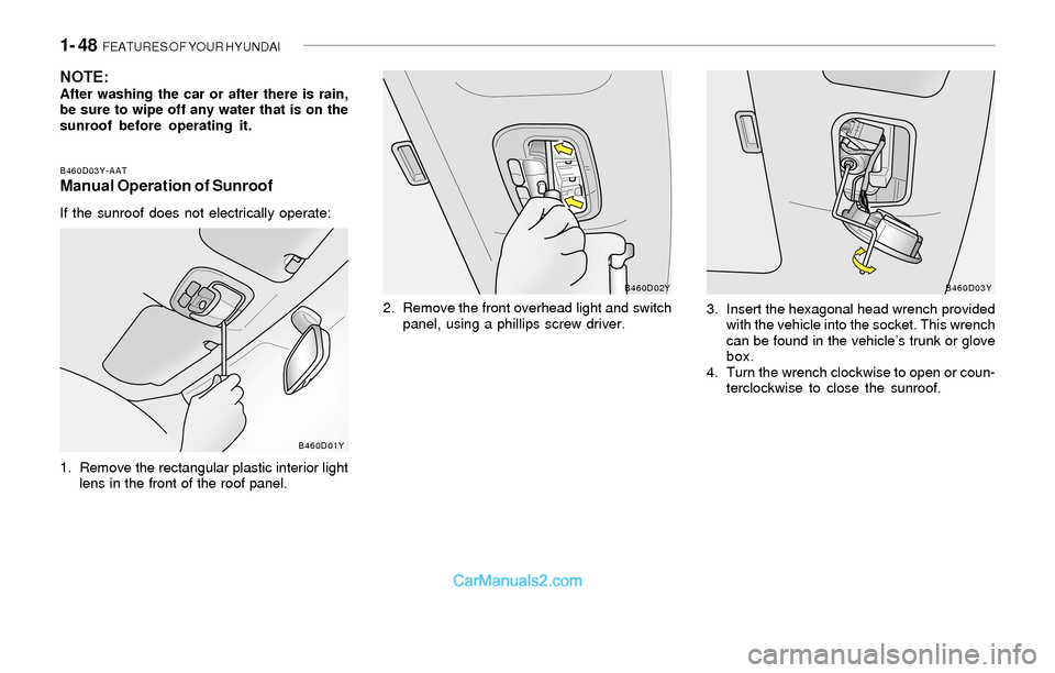 Hyundai Sonata 2004 Workshop Manual 1- 48 FEATURES OF YOUR HYUNDAI
B460D03Y-AATManual Operation of Sunroof
If the sunroof does not electrically operate:
1. Remove the rectangular plastic interior light
lens in the front of the roof pan Hyundai Sonata 2004 Workshop Manual 1- 48 FEATURES OF YOUR HYUNDAI
B460D03Y-AATManual Operation of Sunroof
If the sunroof does not electrically operate:
1. Remove the rectangular plastic interior light
lens in the front of the roof pan