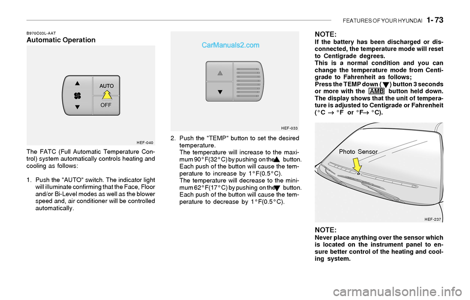 Hyundai Sonata 2004  Owners Manual FEATURES OF YOUR HYUNDAI   1- 73
B970C03L-AATAutomatic Operation
The FATC (Full Automatic Temperature Con-
trol) system automatically controls heating and
cooling as follows:
1. Push the "AUTO" switch