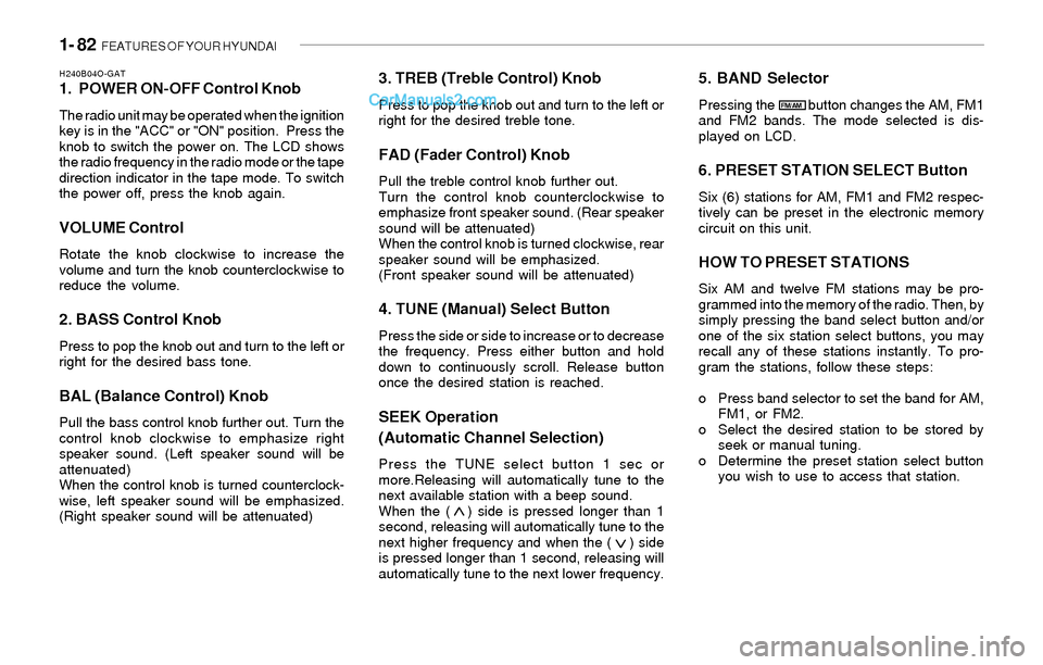Hyundai Sonata 1- 82  FEATURES OF YOUR HYUNDAI
H240B04O-GAT1. POWER ON-OFF Control Knob
The radio unit may be operated when the ignition
key is in the "ACC" or "ON" position.  Press the
knob to switch the power on. 