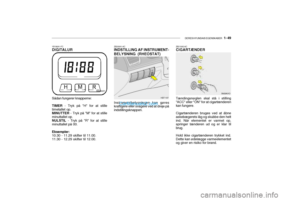 Hyundai Sonata DERES HYUNDAIS EGENSKABER   1- 49
ZB200A1-AC INDSTILLING AF INSTRUMENT- BELYSNING (RHEOSTAT)
HEF-107
Instrumentbelysningen kan gøres
kraftigere eller svagere ved at dreje på indstillingsknappen.
YB1
