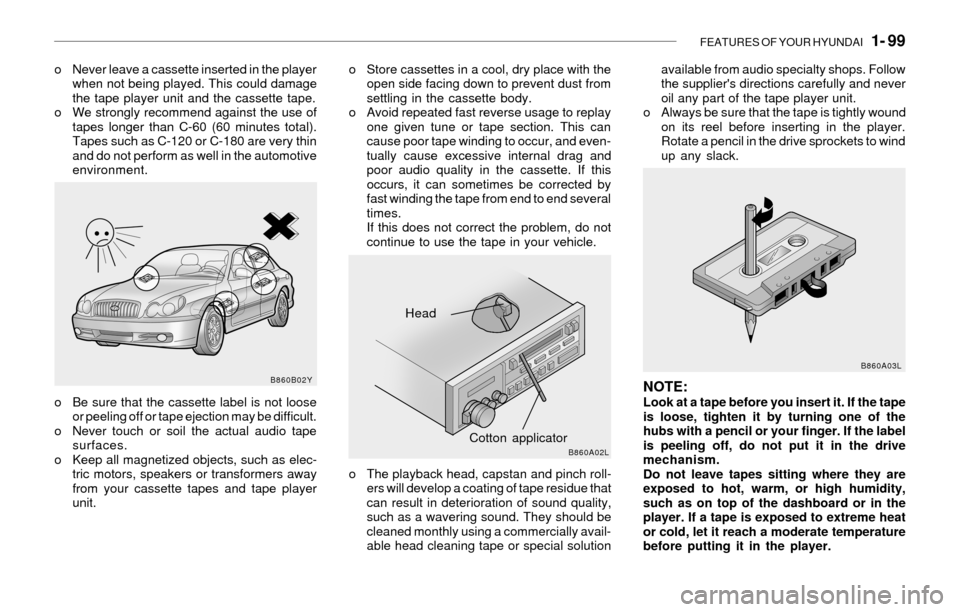 Hyundai Sonata 2003  Owners Manual FEATURES OF YOUR HYUNDAI   1- 99
o Never leave a cassette inserted in the player
when not being played. This could damage
the tape player unit and the cassette tape.
o We strongly recommend against th