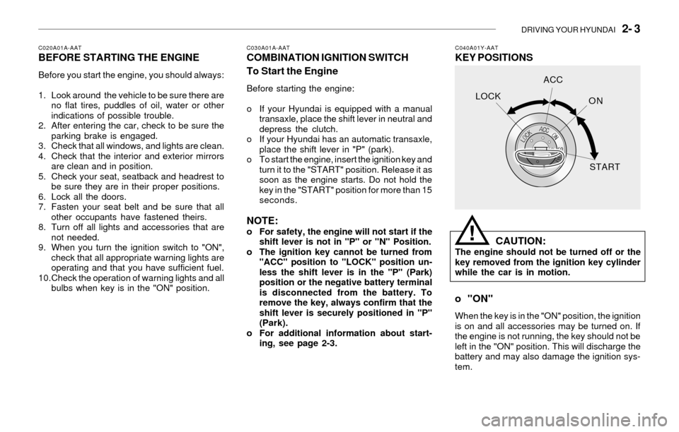 Hyundai Sonata DRIVING YOUR HYUNDAI 2- 3
C020A01A-AATBEFORE STARTING THE ENGINE
Before you start the engine, you should always:
1. Look around the vehicle to be sure there are
no flat tires, puddles of oil, water Hyundai Sonata DRIVING YOUR HYUNDAI 2- 3
C020A01A-AATBEFORE STARTING THE ENGINE
Before you start the engine, you should always:
1. Look around the vehicle to be sure there are
no flat tires, puddles of oil, water