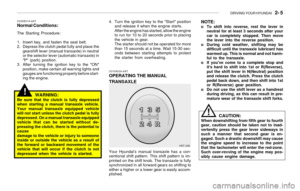 Hyundai Sonata DRIVING YOUR HYUNDAI 2- 5
!
C050B01A-AATNormal Conditions:
The Starting Procedure:
1. Insert key, and fasten the seat belt.
2. Depress the clutch pedal fully and place the
gearshift lever (manual tr Hyundai Sonata DRIVING YOUR HYUNDAI 2- 5
!
C050B01A-AATNormal Conditions:
The Starting Procedure:
1. Insert key, and fasten the seat belt.
2. Depress the clutch pedal fully and place the
gearshift lever (manual tr