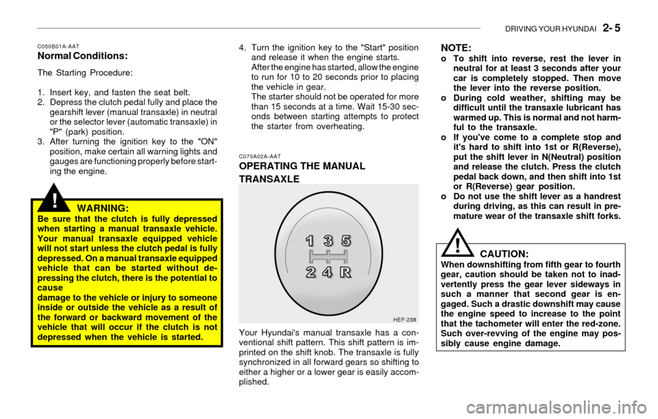Hyundai Sonata 2003  Owners Manual DRIVING YOUR HYUNDAI   2- 5
!
C050B01A-AATNormal Conditions:
The Starting Procedure:
1. Insert key, and fasten the seat belt.
2. Depress the clutch pedal fully and place the
gearshift lever (manual tr