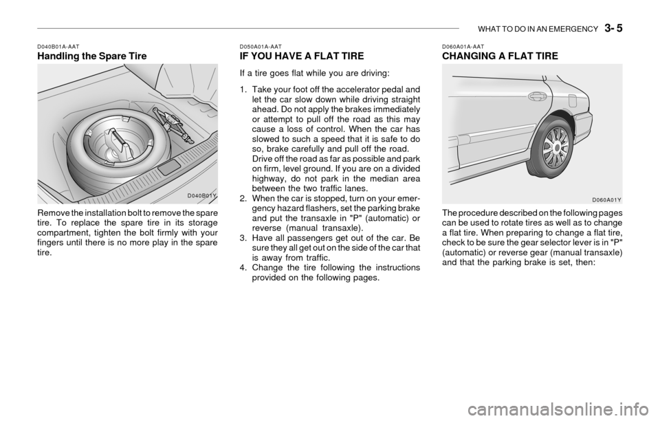 Hyundai Sonata WHAT TO DO IN AN EMERGENCY 3- 5
D040B01A-AATHandling the Spare Tire
Remove the installation bolt to remove the spare
tire. To replace the spare tire in its storage
compartment, tighten the bolt firm Hyundai Sonata WHAT TO DO IN AN EMERGENCY 3- 5
D040B01A-AATHandling the Spare Tire
Remove the installation bolt to remove the spare
tire. To replace the spare tire in its storage
compartment, tighten the bolt firm