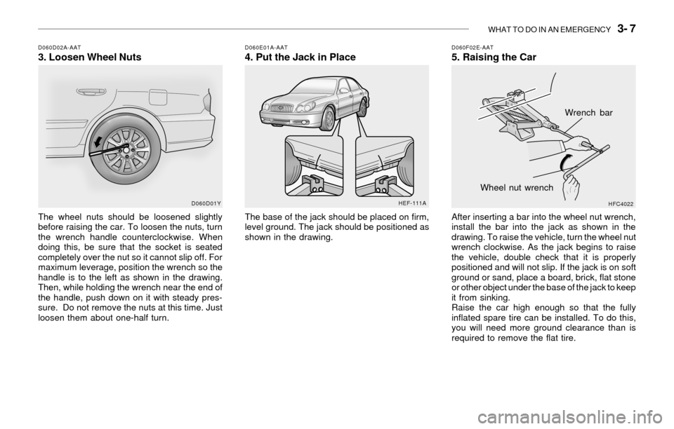 Hyundai Sonata WHAT TO DO IN AN EMERGENCY 3- 7
D060D02A-AAT3. Loosen Wheel NutsD060E01A-AAT4. Put the Jack in Place
The wheel nuts should be loosened slightly
before raising the car. To loosen the nuts, turn
the w Hyundai Sonata WHAT TO DO IN AN EMERGENCY 3- 7
D060D02A-AAT3. Loosen Wheel NutsD060E01A-AAT4. Put the Jack in Place
The wheel nuts should be loosened slightly
before raising the car. To loosen the nuts, turn
the w
