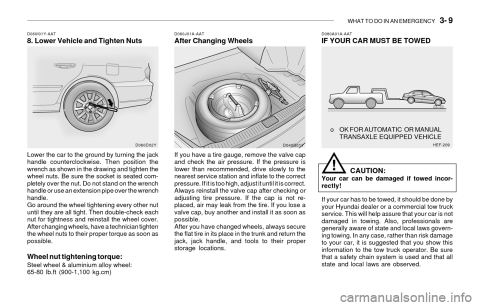 Hyundai Sonata WHAT TO DO IN AN EMERGENCY 3- 9
D080A01A-AATIF YOUR CAR MUST BE TOWEDD060I01Y-AAT8. Lower Vehicle and Tighten NutsD060J01A-AATAfter Changing Wheels
Lower the car to the ground by turning the jack
ha Hyundai Sonata WHAT TO DO IN AN EMERGENCY 3- 9
D080A01A-AATIF YOUR CAR MUST BE TOWEDD060I01Y-AAT8. Lower Vehicle and Tighten NutsD060J01A-AATAfter Changing Wheels
Lower the car to the ground by turning the jack
ha