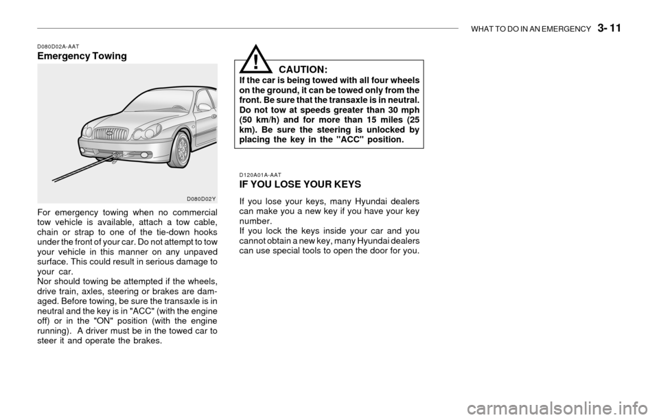 Hyundai Sonata WHAT TO DO IN AN EMERGENCY 3- 11
D080D02A-AATEmergency Towing
For emergency towing when no commercial
tow vehicle is available, attach a tow cable,
chain or strap to one of the tie-down hooks
under Hyundai Sonata WHAT TO DO IN AN EMERGENCY 3- 11
D080D02A-AATEmergency Towing
For emergency towing when no commercial
tow vehicle is available, attach a tow cable,
chain or strap to one of the tie-down hooks
under