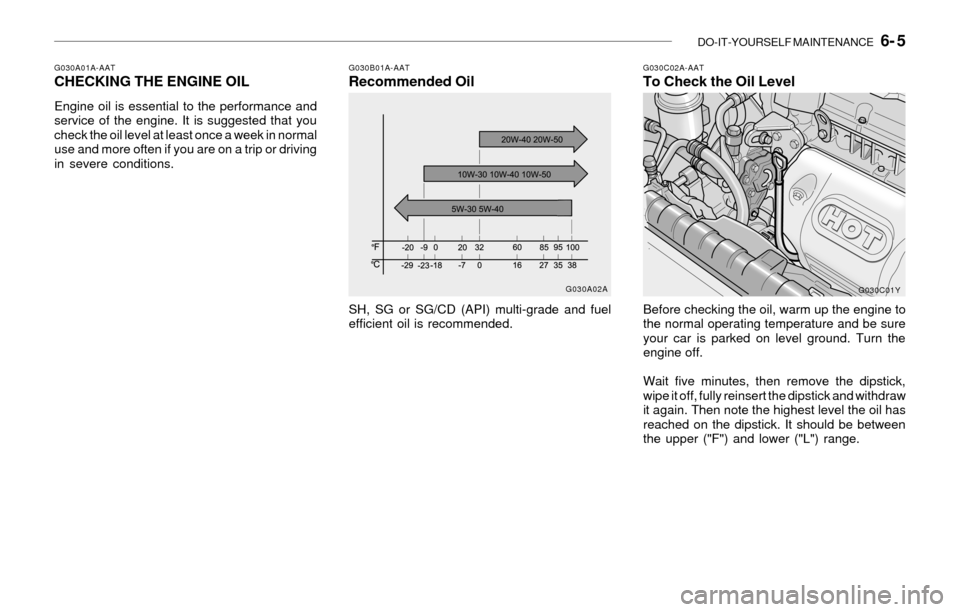Hyundai Sonata DO-IT-YOURSELF MAINTENANCE 6- 5
G030A01A-AATCHECKING THE ENGINE OIL
Engine oil is essential to the performance and
service of the engine. It is suggested that you
check the oil level at least once a Hyundai Sonata DO-IT-YOURSELF MAINTENANCE 6- 5
G030A01A-AATCHECKING THE ENGINE OIL
Engine oil is essential to the performance and
service of the engine. It is suggested that you
check the oil level at least once a