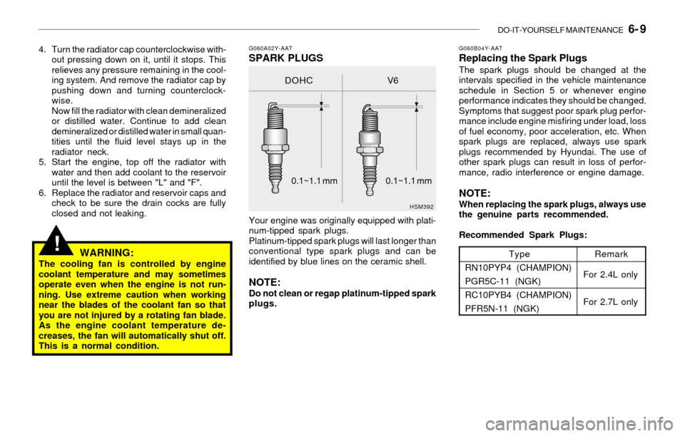 Hyundai Sonata DO-IT-YOURSELF MAINTENANCE   6- 9
!
4. Turn the radiator cap counterclockwise with-
out pressing down on it, until it stops. This
relieves any pressure remaining in the cool-
ing system. And remove th