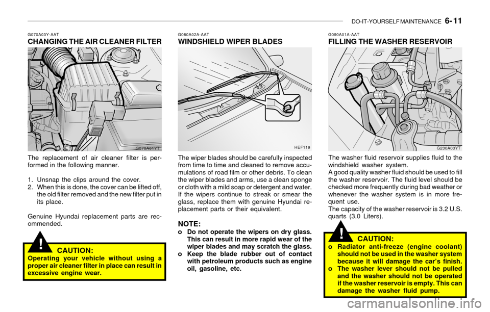 Hyundai Sonata DO-IT-YOURSELF MAINTENANCE 6- 11
!
!
G070A03Y-AATCHANGING THE AIR CLEANER FILTER
The replacement of air cleaner filter is per-
formed in the following manner.
1. Unsnap the clips around the cover.
2 Hyundai Sonata DO-IT-YOURSELF MAINTENANCE 6- 11
!
!
G070A03Y-AATCHANGING THE AIR CLEANER FILTER
The replacement of air cleaner filter is per-
formed in the following manner.
1. Unsnap the clips around the cover.
2