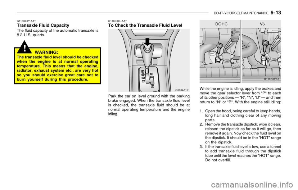 Hyundai Sonata DO-IT-YOURSELF MAINTENANCE 6- 13
!
G110C01Y-AATTransaxle Fluid CapacityThe fluid capacity of the automatic transaxle is
8.2 U.S. quarts.
WARNING:The transaxle fluid level should be checked
when the Hyundai Sonata DO-IT-YOURSELF MAINTENANCE 6- 13
!
G110C01Y-AATTransaxle Fluid CapacityThe fluid capacity of the automatic transaxle is
8.2 U.S. quarts.
WARNING:The transaxle fluid level should be checked
when the