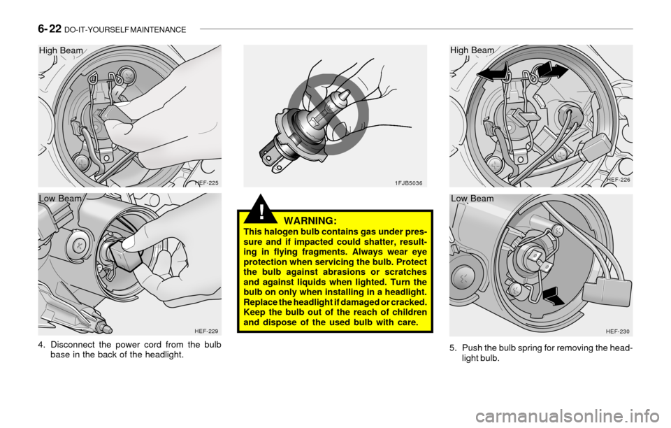 Hyundai Sonata 6- 22  DO-IT-YOURSELF MAINTENANCE
!
4. Disconnect the power cord from the bulb
base in the back of the headlight.
HEF-225
HEF-2291FJB5036HEF-226
HEF-230
WARNING:This halogen bulb contains gas under pr