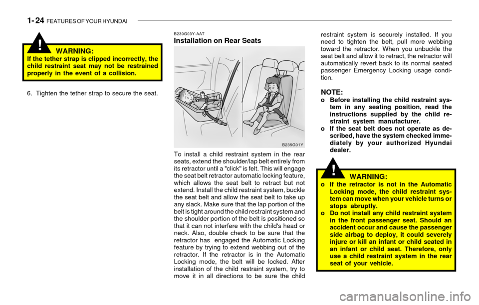 Hyundai Sonata 1- 24  FEATURES OF YOUR HYUNDAI
!
!
B230G03Y-AATInstallation on Rear Seats
WARNING:
If the tether strap is clipped incorrectly, the
child restraint seat may not be restrained
properly in the event of 