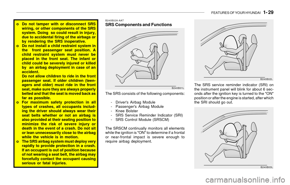 Hyundai Sonata 2003 Owners Manual FEATURES OF YOUR HYUNDAI 1- 29
o Do not tamper with or disconnect SRS
wiring, or other components of the SRS
system. Doing so could result in injury,
due to accidental firing of the airbags or
by r Hyundai Sonata 2003 Owners Manual FEATURES OF YOUR HYUNDAI 1- 29
o Do not tamper with or disconnect SRS
wiring, or other components of the SRS
system. Doing so could result in injury,
due to accidental firing of the airbags or
by r