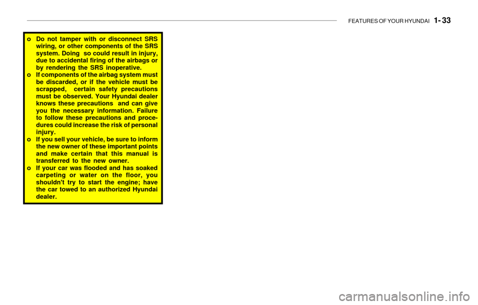 Hyundai Sonata FEATURES OF YOUR HYUNDAI   1- 33
o Do not tamper with or disconnect SRS
wiring, or other components of the SRS
system. Doing  so could result in injury,
due to accidental firing of the airbags or
by r