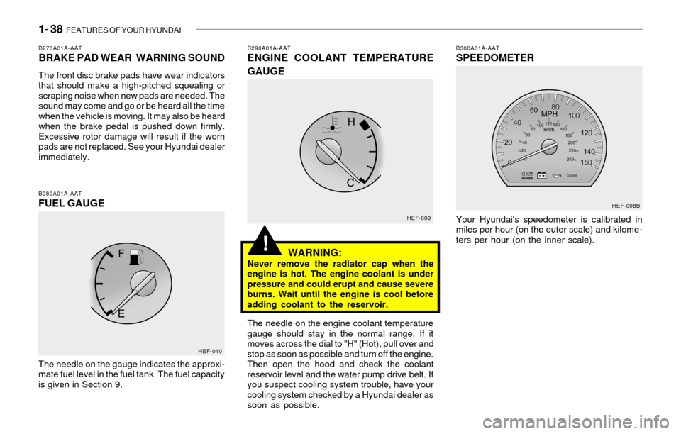 Hyundai Sonata 2003 Owners Manual 1- 38 FEATURES OF YOUR HYUNDAI
!
B290A01A-AATENGINE COOLANT TEMPERATURE
GAUGE
WARNING:
Never remove the radiator cap when the
engine is hot. The engine coolant is under
pressure and could erupt and c Hyundai Sonata 2003 Owners Manual 1- 38 FEATURES OF YOUR HYUNDAI
!
B290A01A-AATENGINE COOLANT TEMPERATURE
GAUGE
WARNING:
Never remove the radiator cap when the
engine is hot. The engine coolant is under
pressure and could erupt and c