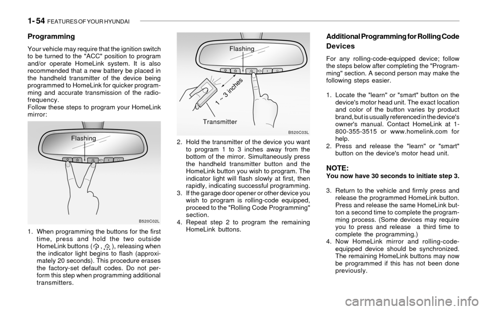Hyundai Sonata 1- 54 FEATURES OF YOUR HYUNDAI
Flashing
Programming
Your vehicle may require that the ignition switch
to be turned to the "ACC" position to program
and/or operate HomeLink system. It is also
recommen Hyundai Sonata 1- 54 FEATURES OF YOUR HYUNDAI
Flashing
Programming
Your vehicle may require that the ignition switch
to be turned to the "ACC" position to program
and/or operate HomeLink system. It is also
recommen