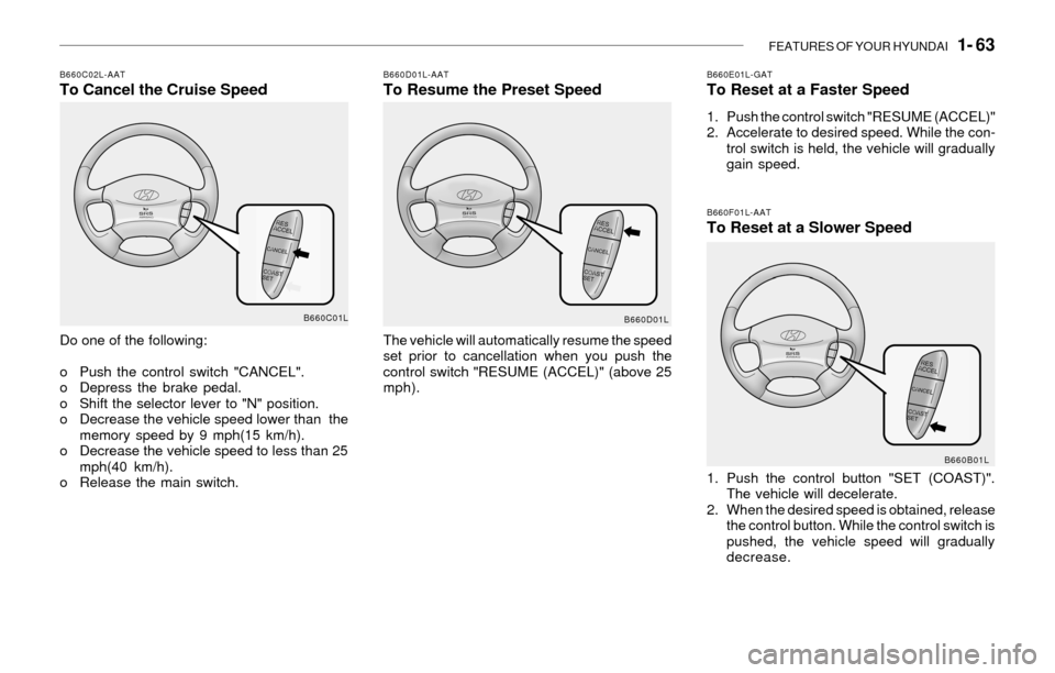Hyundai Sonata 2003 Owners Manual FEATURES OF YOUR HYUNDAI 1- 63
B660F01L-AATTo Reset at a Slower Speed
1. Push the control button "SET (COAST)".
The vehicle will decelerate.
2. When the desired speed is obtained, release
the contro Hyundai Sonata 2003 Owners Manual FEATURES OF YOUR HYUNDAI 1- 63
B660F01L-AATTo Reset at a Slower Speed
1. Push the control button "SET (COAST)".
The vehicle will decelerate.
2. When the desired speed is obtained, release
the contro