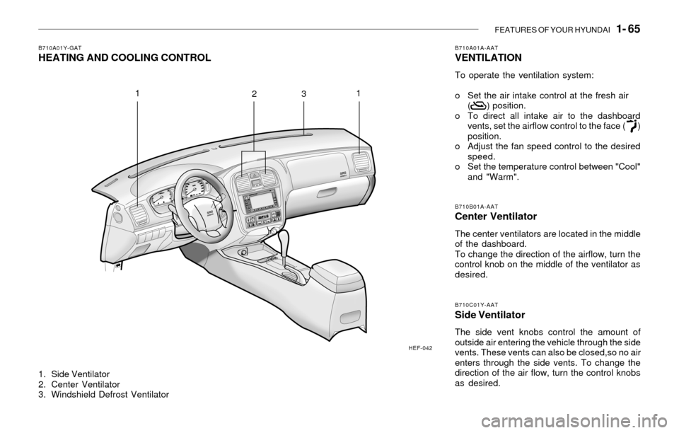 Hyundai Sonata FEATURES OF YOUR HYUNDAI 1- 65
1. Side Ventilator
2. Center Ventilator
3. Windshield Defrost Ventilator
B710A01Y-GATHEATING AND COOLING CONTROLB710A01A-AATVENTILATION
To operate the ventilation syst Hyundai Sonata FEATURES OF YOUR HYUNDAI 1- 65
1. Side Ventilator
2. Center Ventilator
3. Windshield Defrost Ventilator
B710A01Y-GATHEATING AND COOLING CONTROLB710A01A-AATVENTILATION
To operate the ventilation syst
