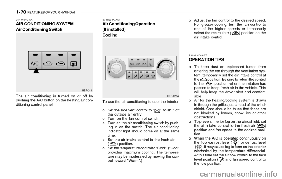 Hyundai Sonata 1- 70 FEATURES OF YOUR HYUNDAI
To use the air conditioning to cool the interior:
o Set the side vent control to " ", to shut off
the outside air entry.
o Turn on the fan control switch.
o Turn o Hyundai Sonata 1- 70 FEATURES OF YOUR HYUNDAI
To use the air conditioning to cool the interior:
o Set the side vent control to " ", to shut off
the outside air entry.
o Turn on the fan control switch.
o Turn o