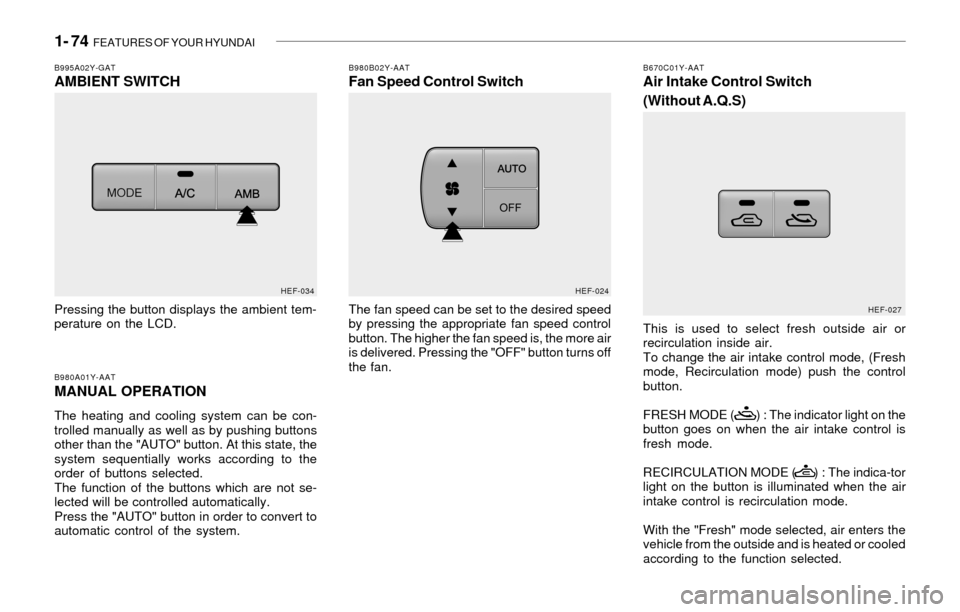 Hyundai Sonata 1- 74  FEATURES OF YOUR HYUNDAI
HEF-024
B980B02Y-AATFan Speed Control Switch
The fan speed can be set to the desired speed
by pressing the appropriate fan speed control
button. The higher the fan spee