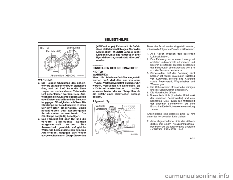 Hyundai Sonata   6-21
SELBSTHILFE
WARNUNG: 
o Die Halogen-Glühlampe des Schein- werfers enthält unter Druck stehendesGas, und bei Stoß kann die Birne zerplatzen, und es können Teile in die Luft geschleudert werd