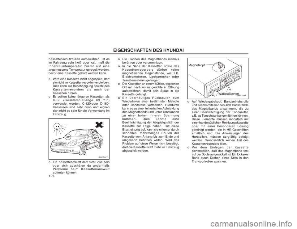 Hyundai Sonata EIGENSCHAFTEN DES HYUNDAI
1-76
Kassettenschutzhüllen aufbewahren. Ist es im Fahrzeug sehr heiß oder kalt, muß die Innenraumtemperatur zuerst auf eine angemessene Temperatur geregelt werden,bevor ei