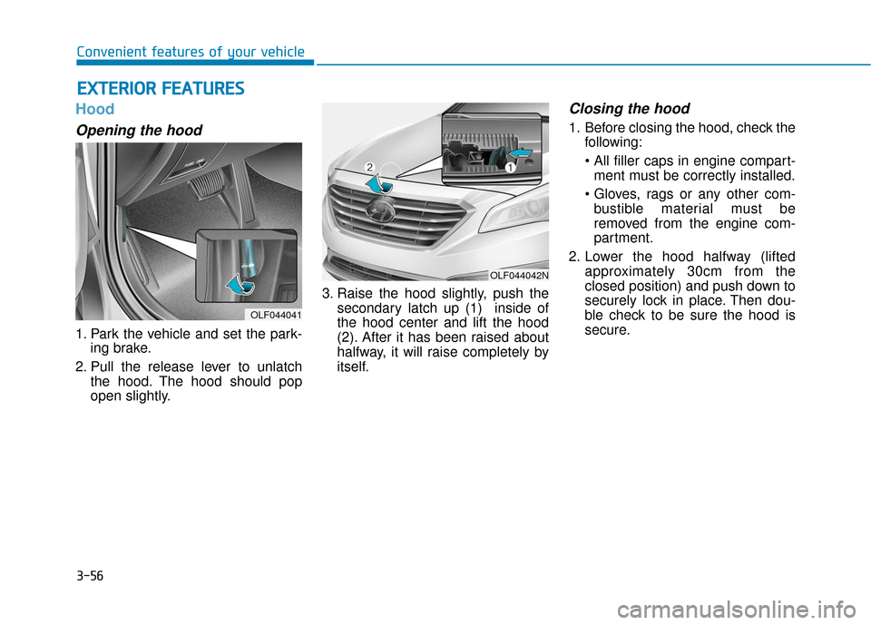 Hyundai Sonata Hybrid 2017 Owners Manual 3-56
Convenient features of your vehicle
Hood
Opening the hood
1. Park the vehicle and set the park-ing brake.
2. Pull the release lever to unlatch the hood. The hood should pop
open slightly. 3. Rai Hyundai Sonata Hybrid 2017 Owners Manual 3-56
Convenient features of your vehicle
Hood
Opening the hood
1. Park the vehicle and set the park-ing brake.
2. Pull the release lever to unlatch the hood. The hood should pop
open slightly. 3. Rai