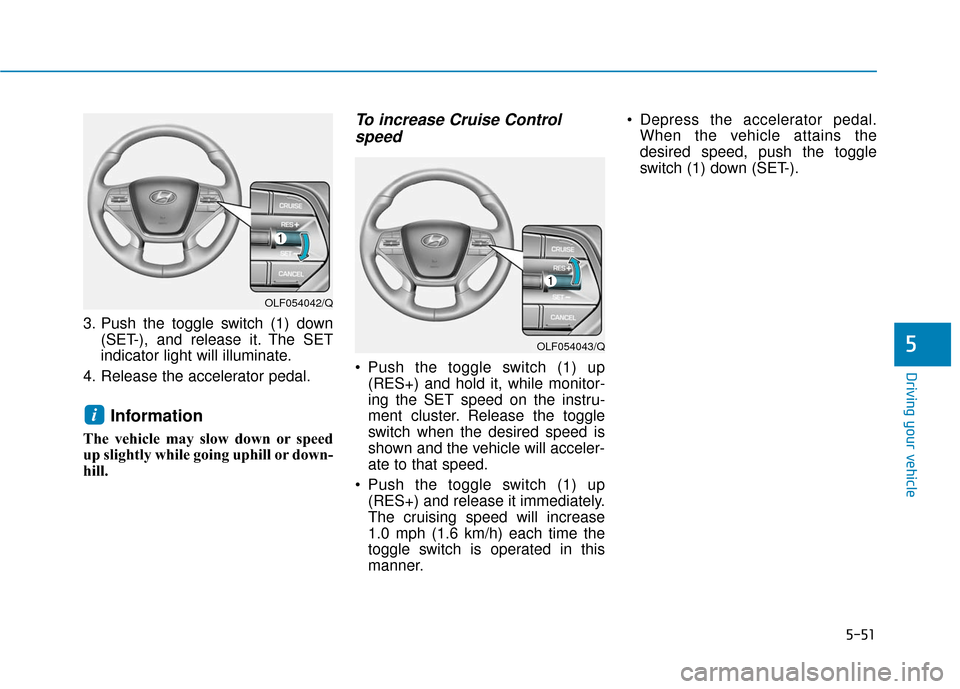 Hyundai Sonata Hybrid 2017 Owners Manual 5-51
Driving your vehicle
5
3. Push the toggle switch (1) down(SET-), and release it. The SET
indicator light will illuminate.
4. Release the accelerator pedal.
Information
The vehicle may slow down o Hyundai Sonata Hybrid 2017 Owners Manual 5-51
Driving your vehicle
5
3. Push the toggle switch (1) down(SET-), and release it. The SET
indicator light will illuminate.
4. Release the accelerator pedal.
Information
The vehicle may slow down o