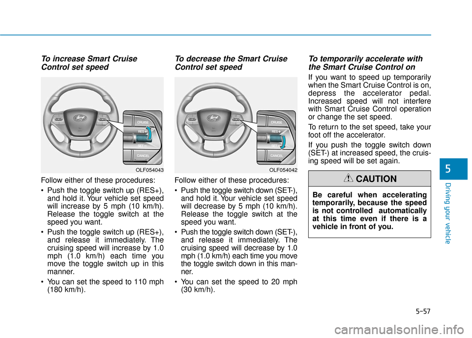 Hyundai Sonata Hybrid 2017 Owners Manual 5-57
Driving your vehicle
To increase Smart CruiseControl set speed
Follow either of these procedures:
Push the toggle switch up (RES+),
and hold it. Your vehicle set speed
will increase by 5 mph (10 Hyundai Sonata Hybrid 2017 Owners Manual 5-57
Driving your vehicle
To increase Smart CruiseControl set speed
Follow either of these procedures:
Push the toggle switch up (RES+),
and hold it. Your vehicle set speed
will increase by 5 mph (10
