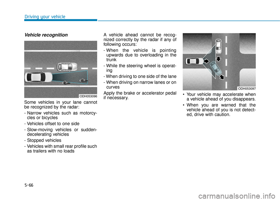 Hyundai Sonata Hybrid 2017 Owners Manual 5-66
Driving your vehicle
Vehicle recognition
Some vehicles in your lane cannot
be recognized by the radar:
- Narrow vehicles such as motorcy-cles or bicycles
- Vehicles offset to one side
- Slow-movi Hyundai Sonata Hybrid 2017 Owners Manual 5-66
Driving your vehicle
Vehicle recognition
Some vehicles in your lane cannot
be recognized by the radar:
- Narrow vehicles such as motorcy-cles or bicycles
- Vehicles offset to one side
- Slow-movi