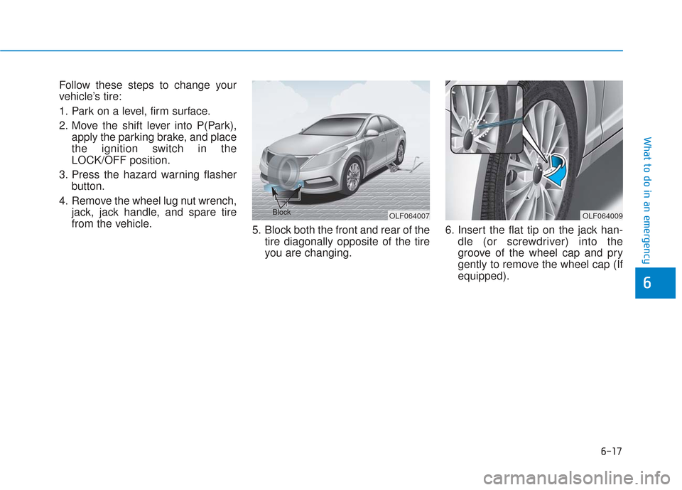 Hyundai Sonata Hybrid 2017 Owners Manual 6-17
What to do in an emergency
Follow these steps to change your
vehicle’s tire:
1. Park on a level, firm surface.
2. Move the shift lever into P(Park),apply the parking brake, and place
the igniti Hyundai Sonata Hybrid 2017 Owners Manual 6-17
What to do in an emergency
Follow these steps to change your
vehicle’s tire:
1. Park on a level, firm surface.
2. Move the shift lever into P(Park),apply the parking brake, and place
the igniti