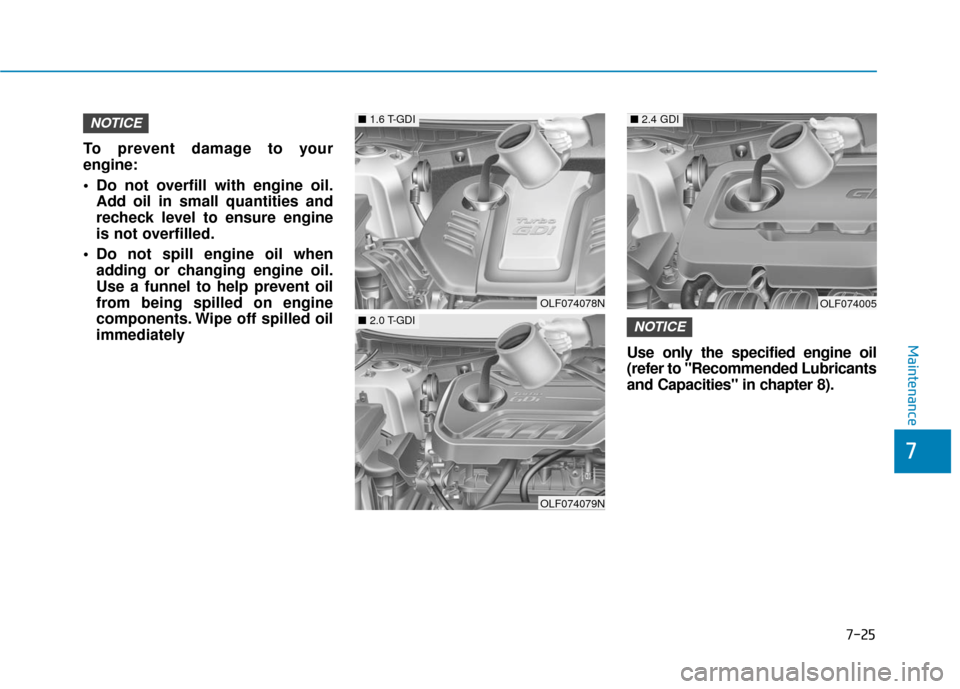 Hyundai Sonata Hybrid 2017 Owners Manual 7-25
7
Maintenance
To prevent damage to your
engine:
Do not overfill with engine oil.Add oil in small quantities and
recheck level to ensure engine
is not overfilled.
Do not spill engine oil when ad Hyundai Sonata Hybrid 2017 Owners Manual 7-25
7
Maintenance
To prevent damage to your
engine:
Do not overfill with engine oil.Add oil in small quantities and
recheck level to ensure engine
is not overfilled.
Do not spill engine oil when ad