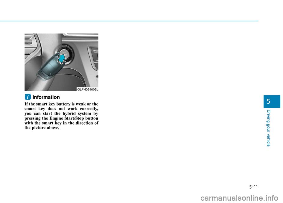 Hyundai Sonata Hybrid 2016  Owners Manual 5-11
Driving your vehicle
5
Information 
If the smart key battery is weak or the
smart key does not work correctly,
you can start the hybrid system by
pressing the Engine Start/Stop button
with the sm