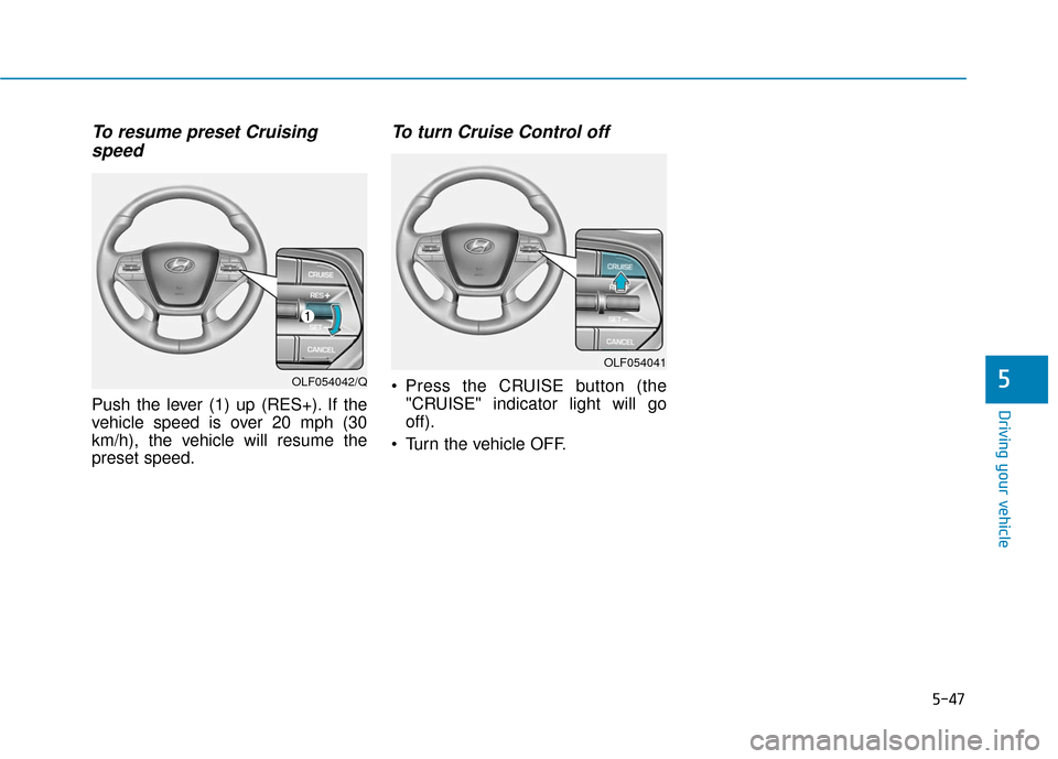 Hyundai Sonata Hybrid 2016 Owners Manual 5-47
Driving your vehicle
5
To resume preset Cruisingspeed
Push the lever (1) up (RES+). If the
vehicle speed is over 20 mph (30
km/h), the vehicle will resume the
preset speed.
To turn Cruise Contro Hyundai Sonata Hybrid 2016 Owners Manual 5-47
Driving your vehicle
5
To resume preset Cruisingspeed
Push the lever (1) up (RES+). If the
vehicle speed is over 20 mph (30
km/h), the vehicle will resume the
preset speed.
To turn Cruise Contro